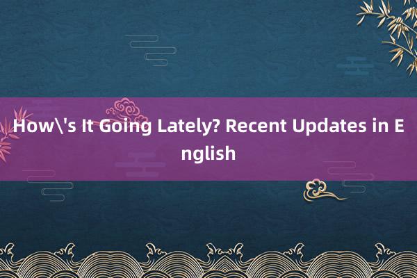 How's It Going Lately? Recent Updates in English