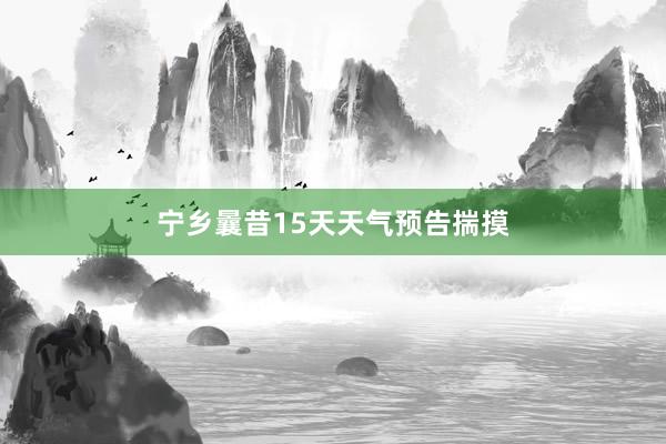 宁乡曩昔15天天气预告揣摸